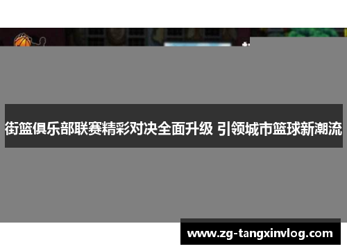 街篮俱乐部联赛精彩对决全面升级 引领城市篮球新潮流