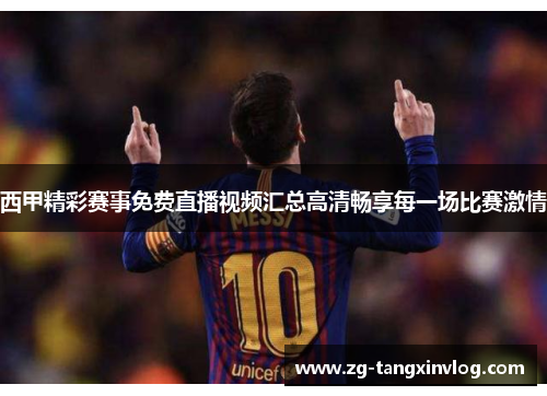 西甲精彩赛事免费直播视频汇总高清畅享每一场比赛激情