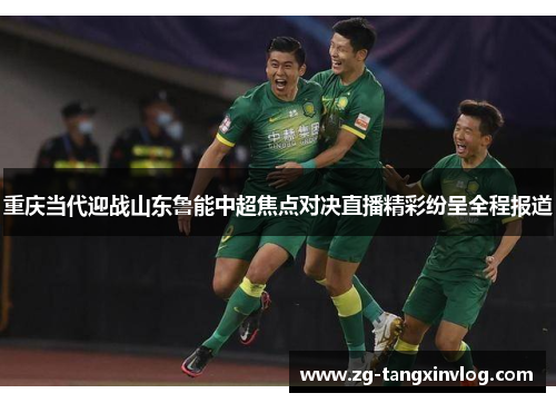 重庆当代迎战山东鲁能中超焦点对决直播精彩纷呈全程报道